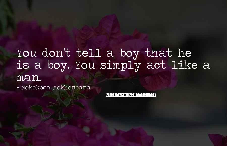 Mokokoma Mokhonoana Quotes: You don't tell a boy that he is a boy. You simply act like a man.