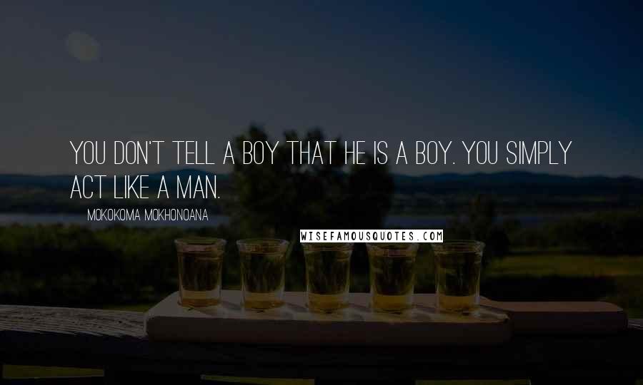 Mokokoma Mokhonoana Quotes: You don't tell a boy that he is a boy. You simply act like a man.