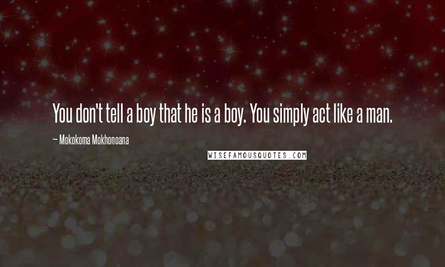 Mokokoma Mokhonoana Quotes: You don't tell a boy that he is a boy. You simply act like a man.