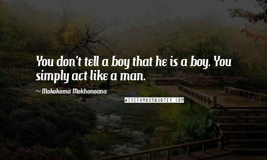 Mokokoma Mokhonoana Quotes: You don't tell a boy that he is a boy. You simply act like a man.