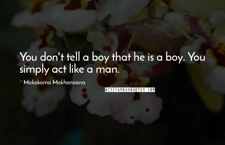 Mokokoma Mokhonoana Quotes: You don't tell a boy that he is a boy. You simply act like a man.