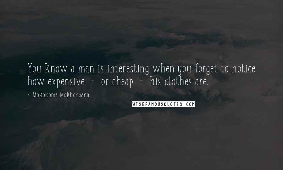 Mokokoma Mokhonoana Quotes: You know a man is interesting when you forget to notice how expensive  -  or cheap  -  his clothes are.