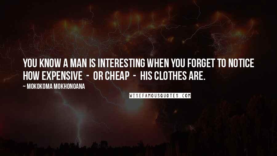 Mokokoma Mokhonoana Quotes: You know a man is interesting when you forget to notice how expensive  -  or cheap  -  his clothes are.