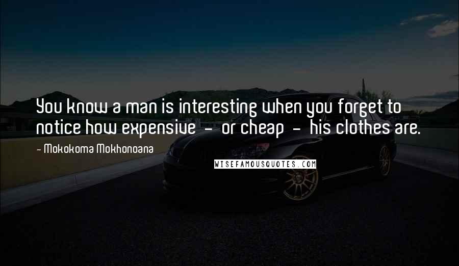 Mokokoma Mokhonoana Quotes: You know a man is interesting when you forget to notice how expensive  -  or cheap  -  his clothes are.