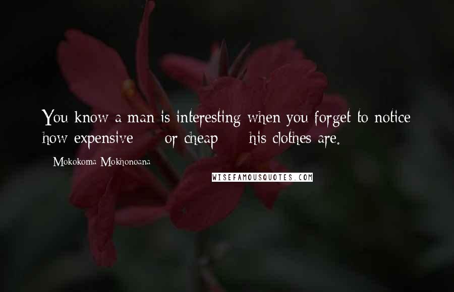 Mokokoma Mokhonoana Quotes: You know a man is interesting when you forget to notice how expensive  -  or cheap  -  his clothes are.