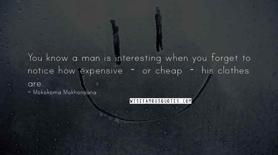 Mokokoma Mokhonoana Quotes: You know a man is interesting when you forget to notice how expensive  -  or cheap  -  his clothes are.
