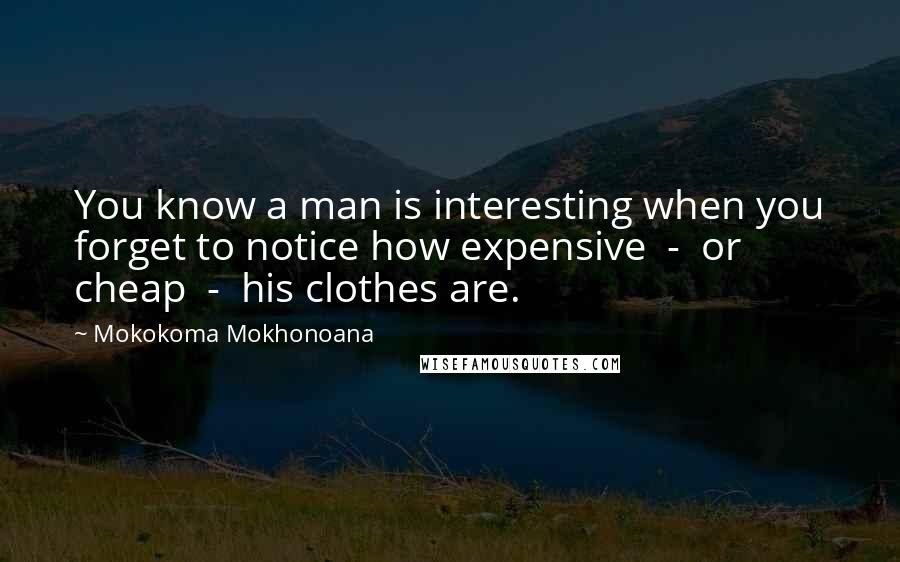 Mokokoma Mokhonoana Quotes: You know a man is interesting when you forget to notice how expensive  -  or cheap  -  his clothes are.