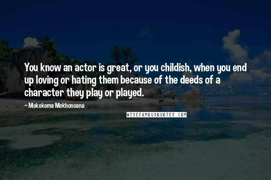 Mokokoma Mokhonoana Quotes: You know an actor is great, or you childish, when you end up loving or hating them because of the deeds of a character they play or played.