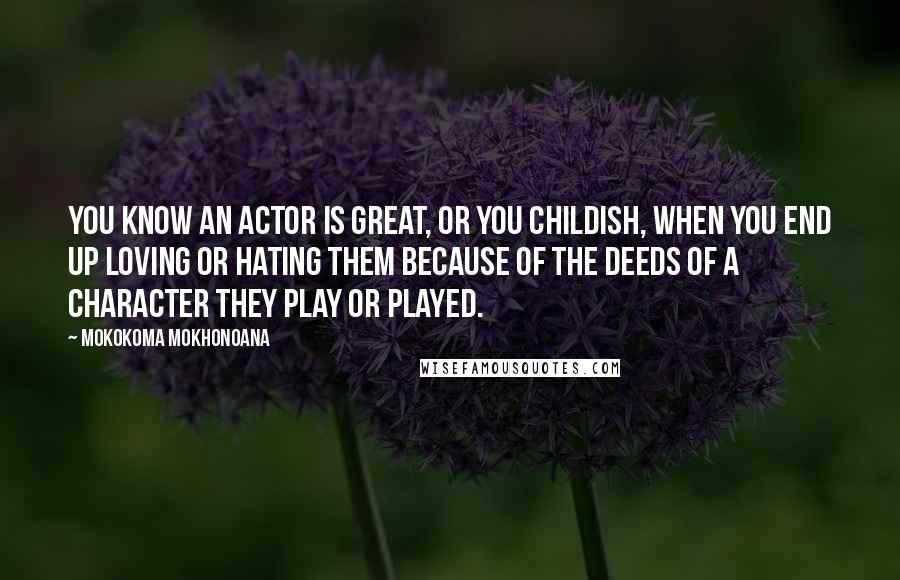 Mokokoma Mokhonoana Quotes: You know an actor is great, or you childish, when you end up loving or hating them because of the deeds of a character they play or played.