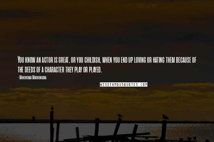 Mokokoma Mokhonoana Quotes: You know an actor is great, or you childish, when you end up loving or hating them because of the deeds of a character they play or played.
