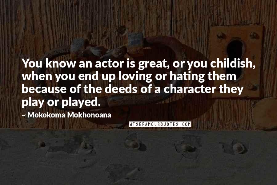 Mokokoma Mokhonoana Quotes: You know an actor is great, or you childish, when you end up loving or hating them because of the deeds of a character they play or played.