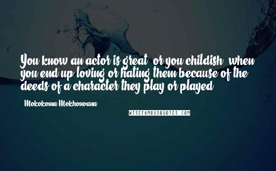 Mokokoma Mokhonoana Quotes: You know an actor is great, or you childish, when you end up loving or hating them because of the deeds of a character they play or played.