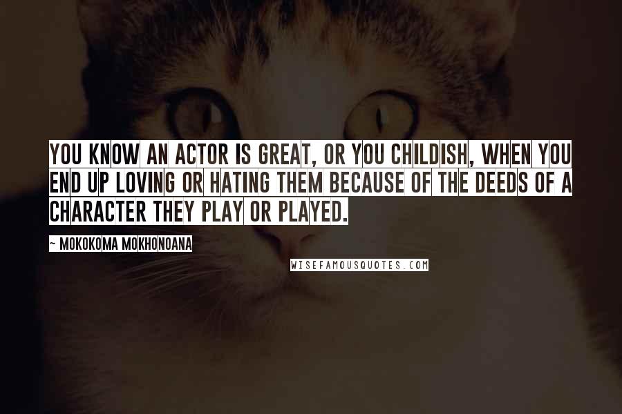 Mokokoma Mokhonoana Quotes: You know an actor is great, or you childish, when you end up loving or hating them because of the deeds of a character they play or played.