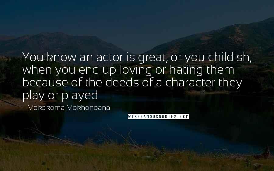 Mokokoma Mokhonoana Quotes: You know an actor is great, or you childish, when you end up loving or hating them because of the deeds of a character they play or played.