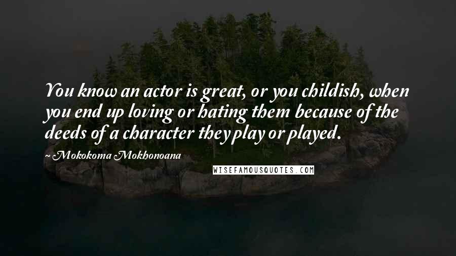 Mokokoma Mokhonoana Quotes: You know an actor is great, or you childish, when you end up loving or hating them because of the deeds of a character they play or played.