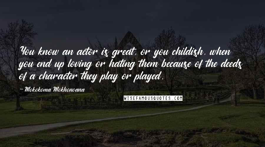 Mokokoma Mokhonoana Quotes: You know an actor is great, or you childish, when you end up loving or hating them because of the deeds of a character they play or played.