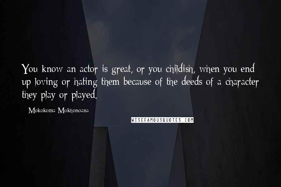 Mokokoma Mokhonoana Quotes: You know an actor is great, or you childish, when you end up loving or hating them because of the deeds of a character they play or played.