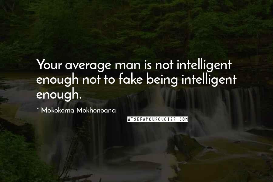 Mokokoma Mokhonoana Quotes: Your average man is not intelligent enough not to fake being intelligent enough.