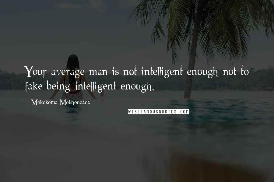 Mokokoma Mokhonoana Quotes: Your average man is not intelligent enough not to fake being intelligent enough.