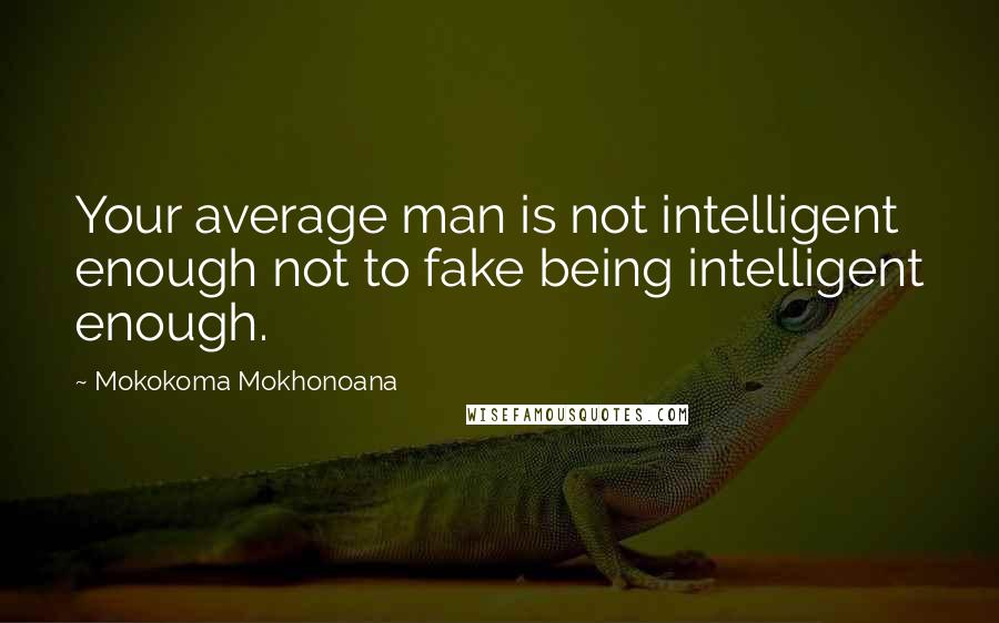 Mokokoma Mokhonoana Quotes: Your average man is not intelligent enough not to fake being intelligent enough.