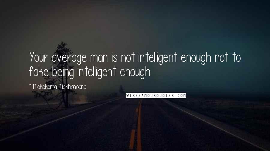 Mokokoma Mokhonoana Quotes: Your average man is not intelligent enough not to fake being intelligent enough.