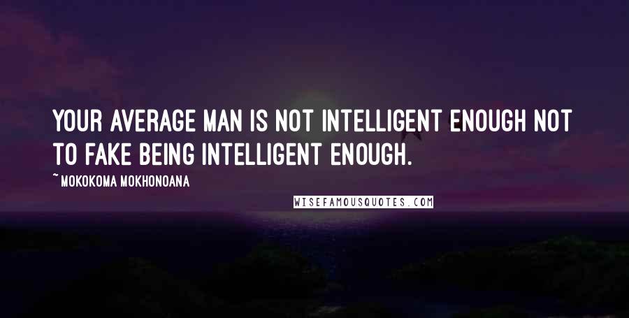 Mokokoma Mokhonoana Quotes: Your average man is not intelligent enough not to fake being intelligent enough.