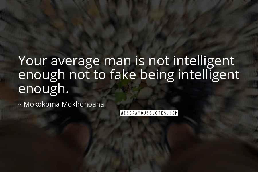 Mokokoma Mokhonoana Quotes: Your average man is not intelligent enough not to fake being intelligent enough.