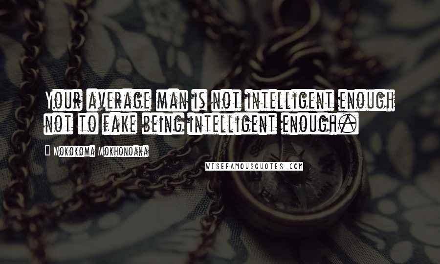 Mokokoma Mokhonoana Quotes: Your average man is not intelligent enough not to fake being intelligent enough.