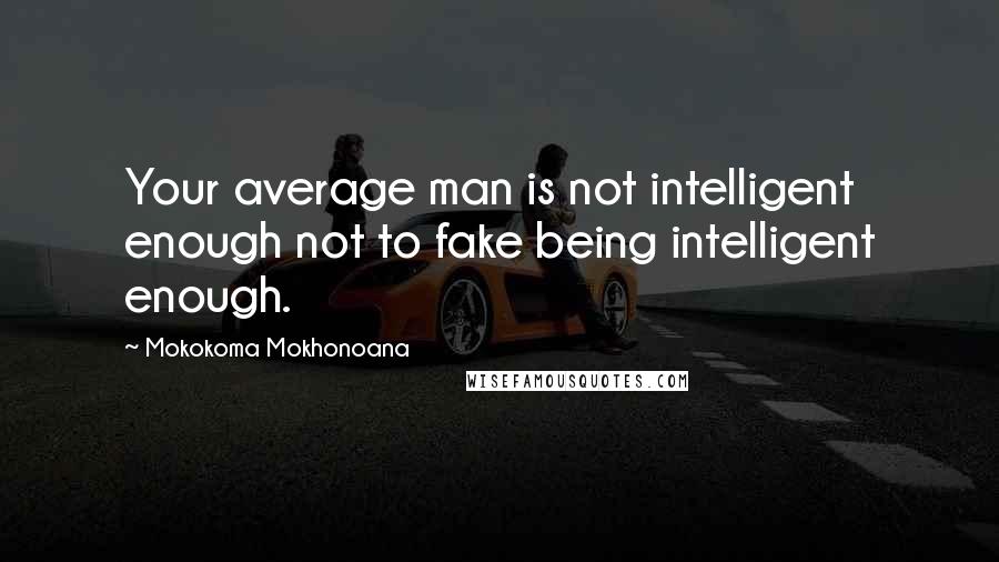Mokokoma Mokhonoana Quotes: Your average man is not intelligent enough not to fake being intelligent enough.