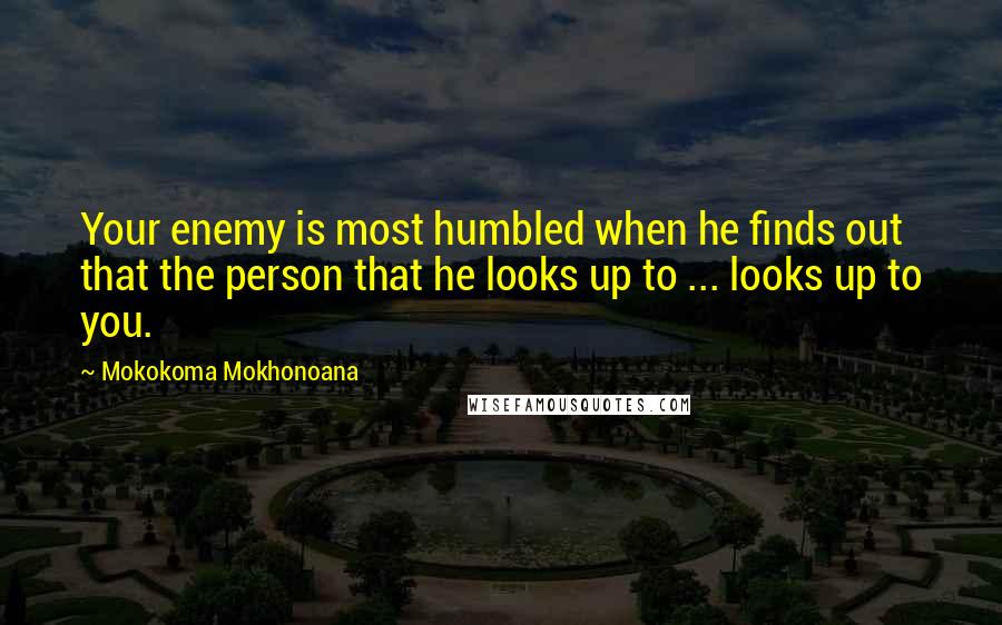 Mokokoma Mokhonoana Quotes: Your enemy is most humbled when he finds out that the person that he looks up to ... looks up to you.