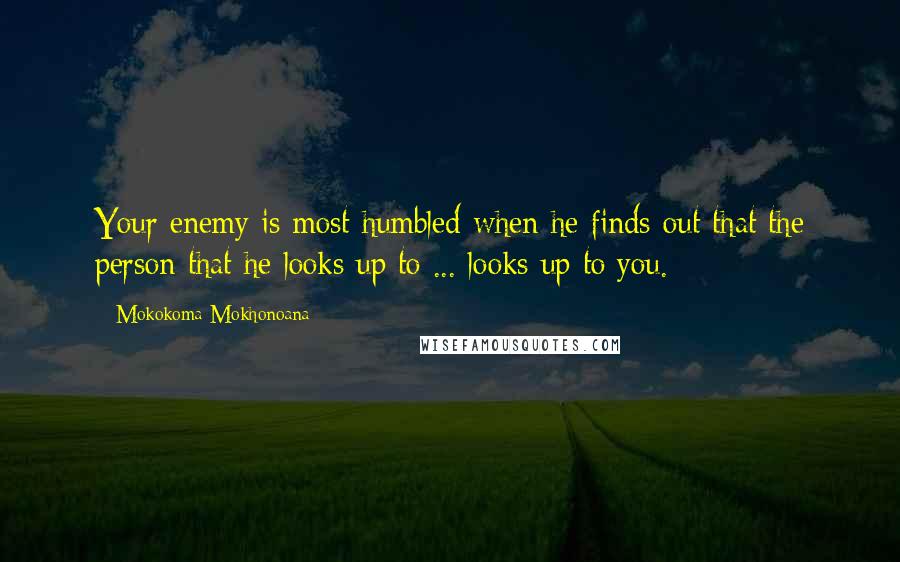 Mokokoma Mokhonoana Quotes: Your enemy is most humbled when he finds out that the person that he looks up to ... looks up to you.