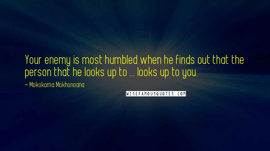 Mokokoma Mokhonoana Quotes: Your enemy is most humbled when he finds out that the person that he looks up to ... looks up to you.