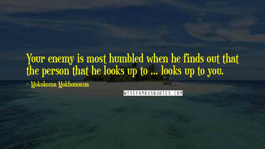 Mokokoma Mokhonoana Quotes: Your enemy is most humbled when he finds out that the person that he looks up to ... looks up to you.