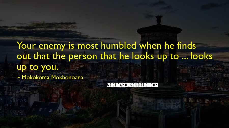 Mokokoma Mokhonoana Quotes: Your enemy is most humbled when he finds out that the person that he looks up to ... looks up to you.