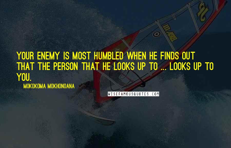 Mokokoma Mokhonoana Quotes: Your enemy is most humbled when he finds out that the person that he looks up to ... looks up to you.