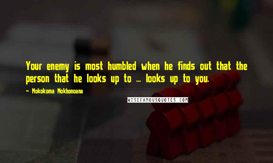 Mokokoma Mokhonoana Quotes: Your enemy is most humbled when he finds out that the person that he looks up to ... looks up to you.