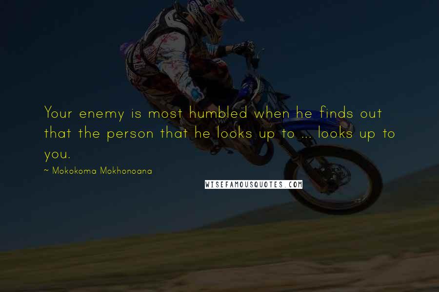 Mokokoma Mokhonoana Quotes: Your enemy is most humbled when he finds out that the person that he looks up to ... looks up to you.