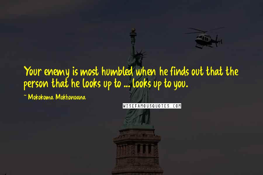 Mokokoma Mokhonoana Quotes: Your enemy is most humbled when he finds out that the person that he looks up to ... looks up to you.