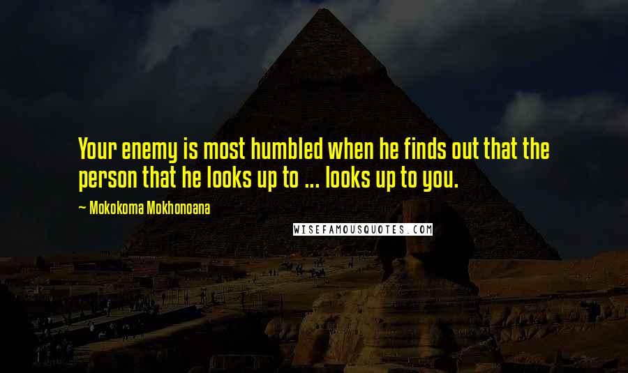 Mokokoma Mokhonoana Quotes: Your enemy is most humbled when he finds out that the person that he looks up to ... looks up to you.