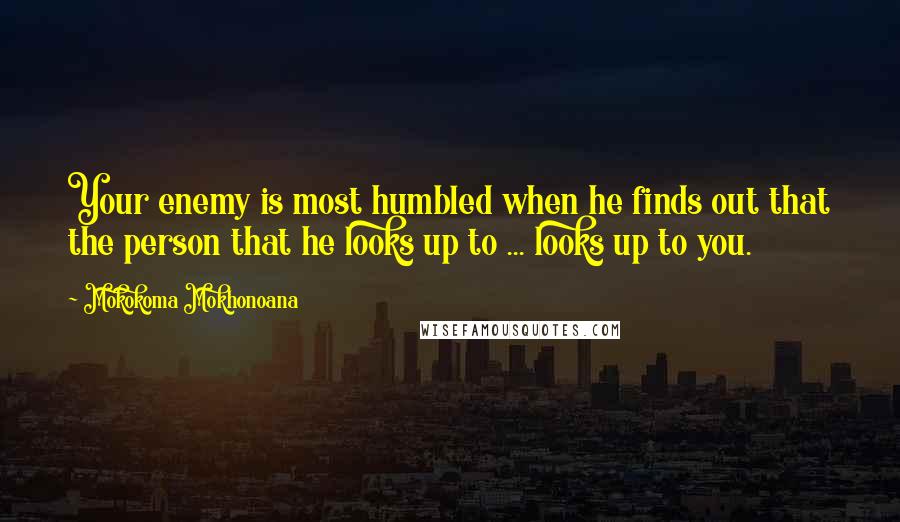 Mokokoma Mokhonoana Quotes: Your enemy is most humbled when he finds out that the person that he looks up to ... looks up to you.