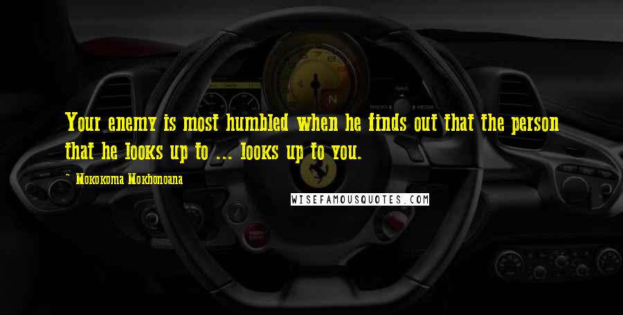 Mokokoma Mokhonoana Quotes: Your enemy is most humbled when he finds out that the person that he looks up to ... looks up to you.