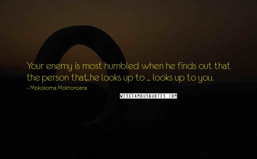Mokokoma Mokhonoana Quotes: Your enemy is most humbled when he finds out that the person that he looks up to ... looks up to you.