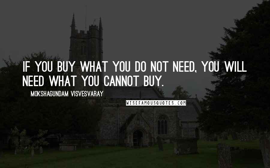 Mokshagundam Visvesvaray Quotes: If you buy what you do not need, you will need what you cannot buy.