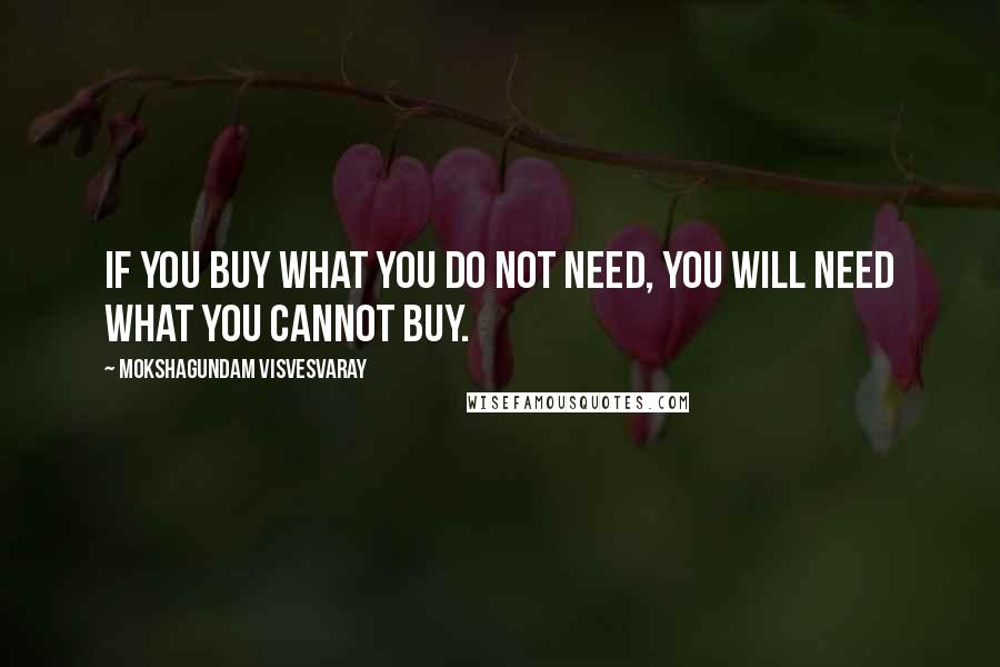 Mokshagundam Visvesvaray Quotes: If you buy what you do not need, you will need what you cannot buy.