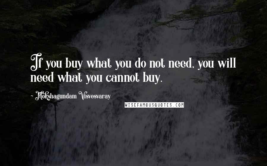 Mokshagundam Visvesvaray Quotes: If you buy what you do not need, you will need what you cannot buy.