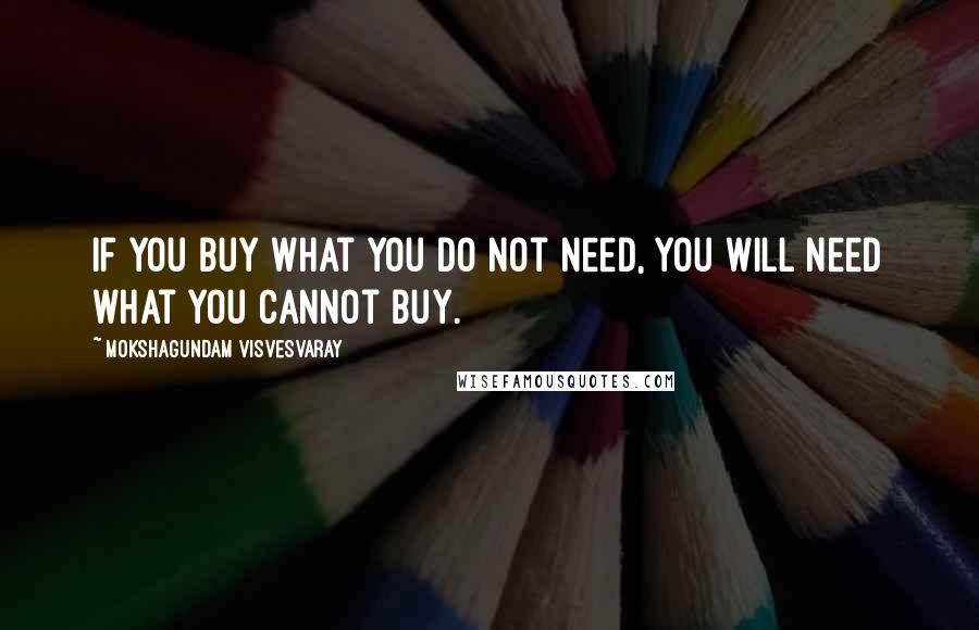 Mokshagundam Visvesvaray Quotes: If you buy what you do not need, you will need what you cannot buy.