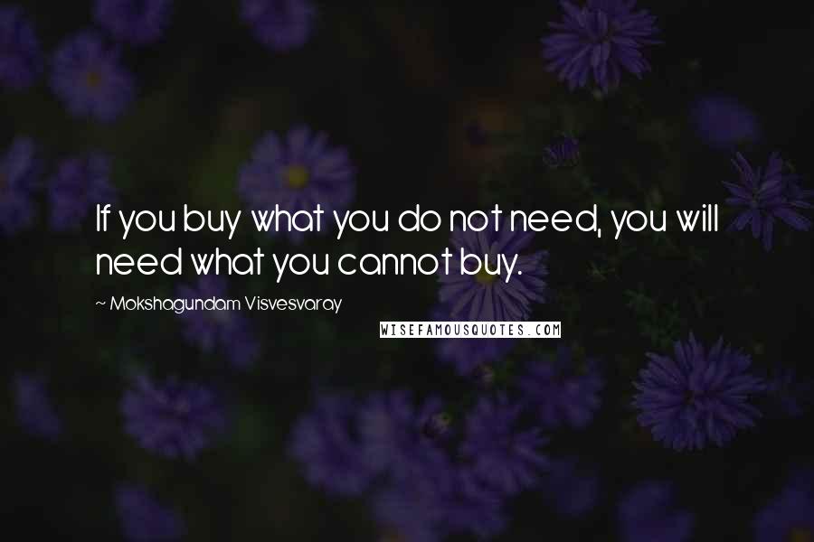 Mokshagundam Visvesvaray Quotes: If you buy what you do not need, you will need what you cannot buy.