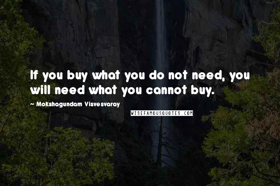 Mokshagundam Visvesvaray Quotes: If you buy what you do not need, you will need what you cannot buy.