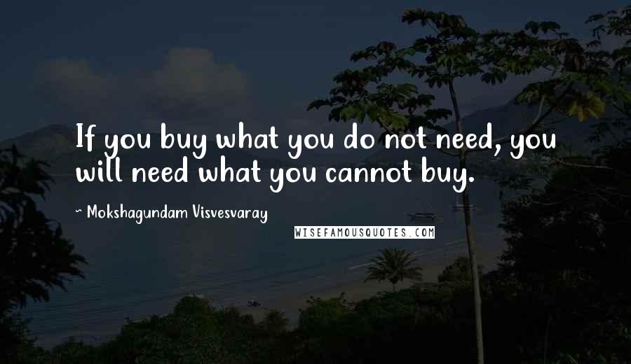 Mokshagundam Visvesvaray Quotes: If you buy what you do not need, you will need what you cannot buy.