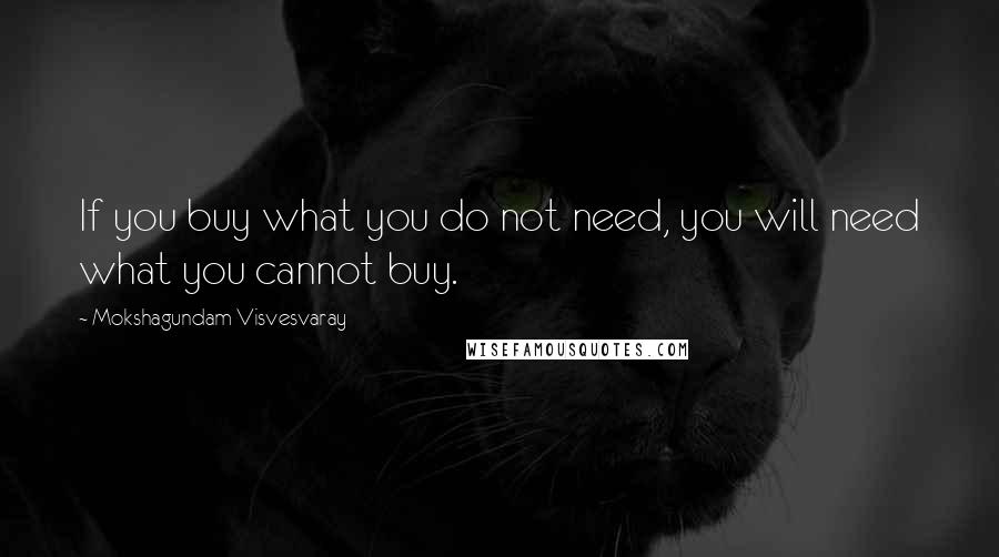 Mokshagundam Visvesvaray Quotes: If you buy what you do not need, you will need what you cannot buy.